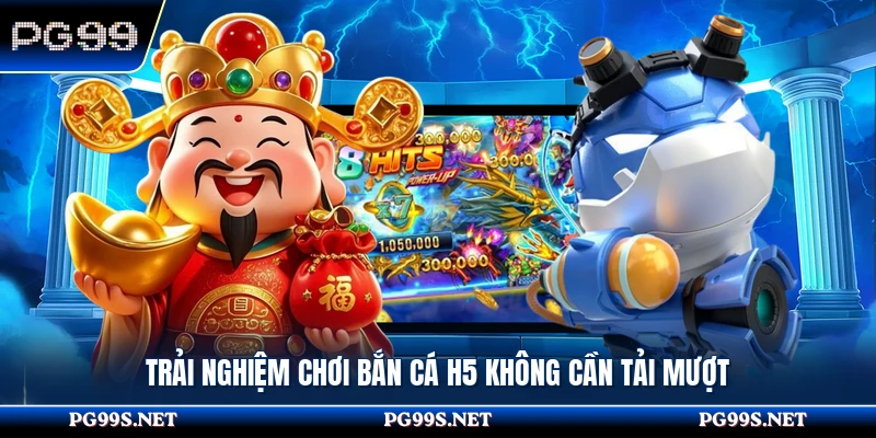 Trải nghiệm chơi bắn cá H5 không cần tải mượt